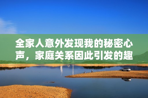 全家人意外發(fā)現(xiàn)我的秘密心聲，家庭關(guān)系因此引發(fā)的趣味故事