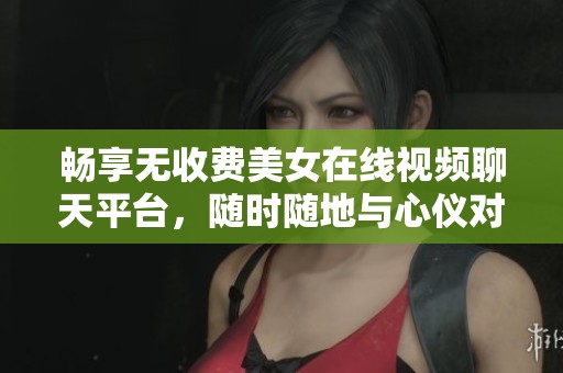 暢享無收費(fèi)美女在線視頻聊天平臺(tái)，隨時(shí)隨地與心儀對(duì)象互動(dòng)
