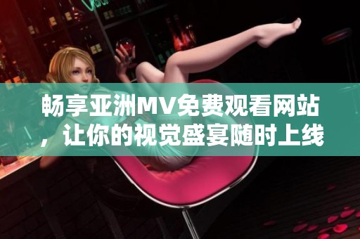 暢享亞洲MV免費(fèi)觀看網(wǎng)站，讓你的視覺盛宴隨時上線