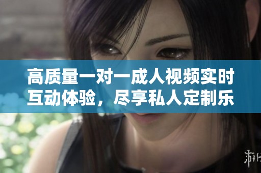 高質(zhì)量一對一成人視頻實時互動體驗，盡享私人定制樂趣