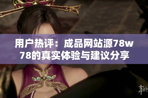 用戶熱評:成品網(wǎng)站源78w78的真實(shí)體驗(yàn)與建議分享 用戶熱評:成品網(wǎng)站源78w78的真實(shí)體驗(yàn)與建議分享