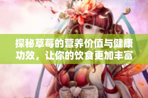 探秘草莓的營(yíng)養(yǎng)價(jià)值與健康功效，讓你的飲食更加豐富多彩
