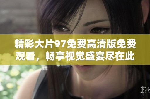 精彩大片97免費(fèi)高清版免費(fèi)觀看，暢享視覺盛宴盡在此刻