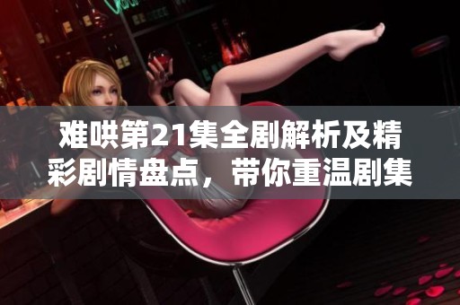 難哄第21集全劇解析及精彩劇情盤(pán)點(diǎn)，帶你重溫劇集魅力