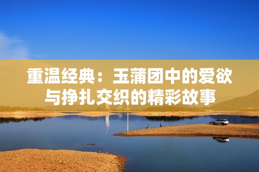 重溫經(jīng)典：玉蒲團(tuán)中的愛欲與掙扎交織的精彩故事