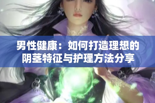 男性健康：如何打造理想的陰莖特征與護理方法分享