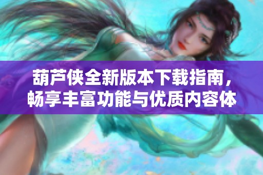 葫蘆俠全新版本下載指南，暢享豐富功能與優(yōu)質(zhì)內(nèi)容體驗(yàn)
