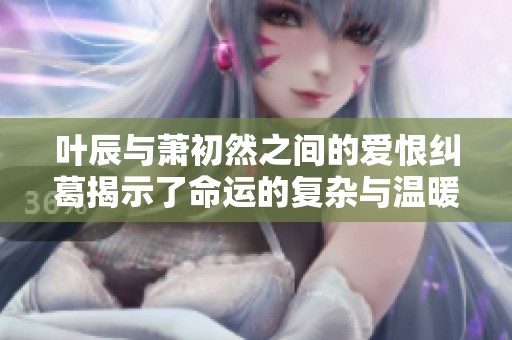 葉辰與蕭初然之間的愛恨糾葛揭示了命運(yùn)的復(fù)雜與溫暖