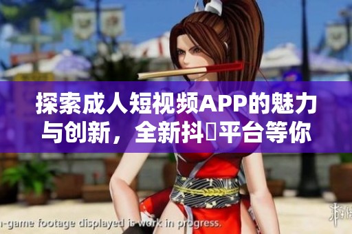 探索成人短視頻APP的魅力與創(chuàng)新，全新抖抈平臺(tái)等你來體驗(yàn)