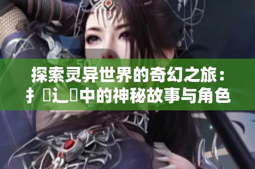 探索靈異世界的奇幻之旅:扌喿辶畐中的神秘故事與角色解析 探索靈異世界的奇幻之旅:扌喿辶畐中的神秘故事與角色解析