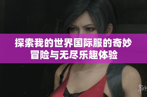 探索我的世界國(guó)際服的奇妙冒險(xiǎn)與無(wú)盡樂趣體驗(yàn)