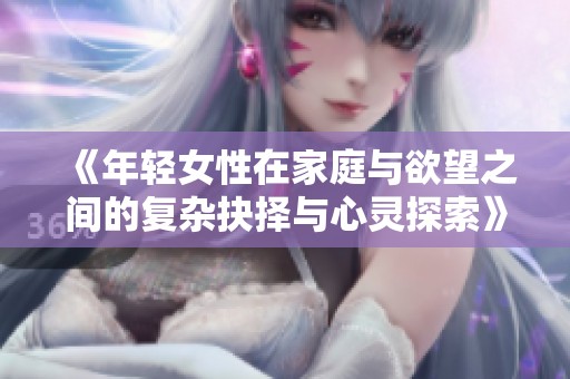 《年輕女性在家庭與欲望之間的復雜抉擇與心靈探索》