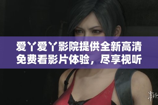 愛丫愛丫影院提供全新高清免費(fèi)看影片體驗，盡享視聽盛宴