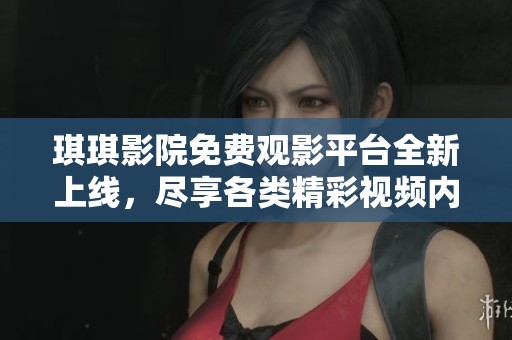 琪琪影院免費(fèi)觀影平臺全新上線，盡享各類精彩視頻內(nèi)容