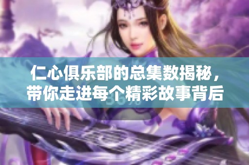 仁心俱樂部的總集數(shù)揭秘，帶你走進(jìn)每個精彩故事背后