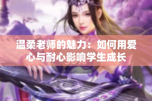 溫柔老師的魅力：如何用愛心與耐心影響學(xué)生成長