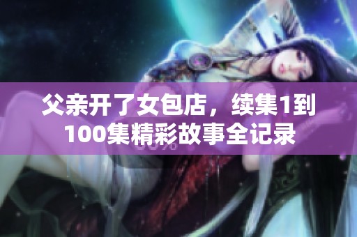 父親開了女包店，續(xù)集1到100集精彩故事全記錄