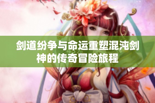 劍道紛爭(zhēng)與命運(yùn)重塑混沌劍神的傳奇冒險(xiǎn)旅程