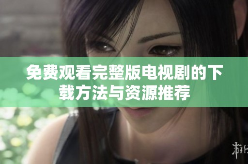 免費(fèi)觀看完整版電視劇的下載方法與資源推薦