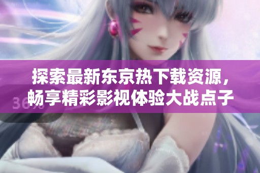 探索最新東京熱下載資源，暢享精彩影視體驗(yàn)大戰(zhàn)點(diǎn)子