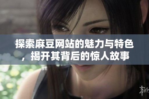 探索麻豆網(wǎng)站的魅力與特色，揭開其背后的驚人故事