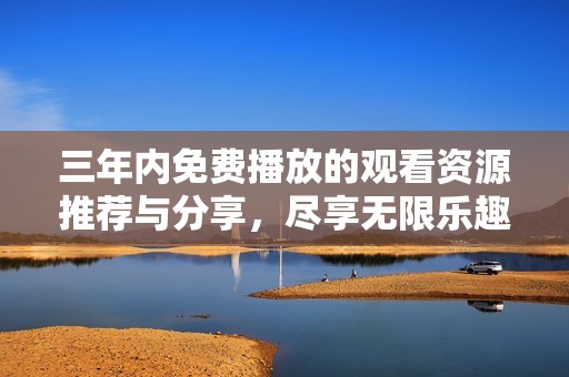 三年內(nèi)免費(fèi)播放的觀看資源推薦與分享，盡享無限樂趣