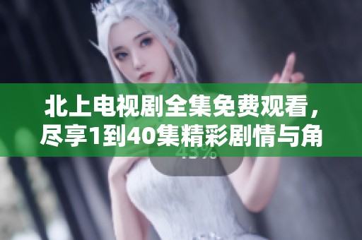 北上電視劇全集免費觀看，盡享1到40集精彩劇情與角色魅力