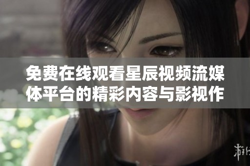 免費在線觀看星辰視頻流媒體平臺的精彩內(nèi)容與影視作品