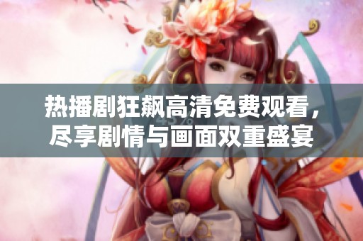 熱播劇狂飆高清免費(fèi)觀看，盡享劇情與畫面雙重盛宴