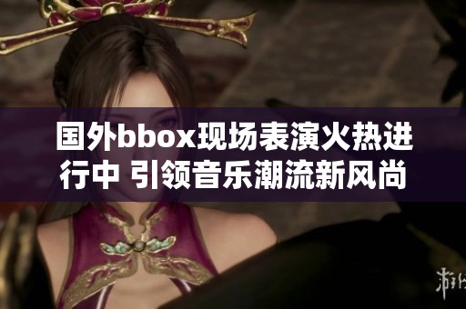 國外bbox現(xiàn)場表演火熱進(jìn)行中 引領(lǐng)音樂潮流新風(fēng)尚