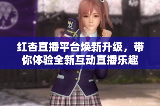 紅杏直播平臺(tái)煥新升級(jí)，帶你體驗(yàn)全新互動(dòng)直播樂(lè)趣