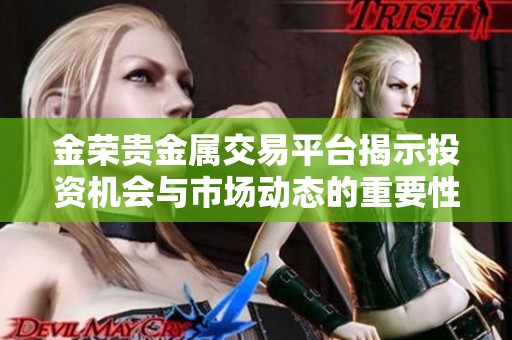 金榮貴金屬交易平臺(tái)揭示投資機(jī)會(huì)與市場(chǎng)動(dòng)態(tài)的重要性 金榮貴金屬交易平臺(tái)揭示投資機(jī)會(huì)與市場(chǎng)動(dòng)態(tài)的重要性