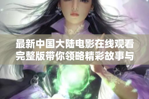 最新中國(guó)大陸電影在線觀看完整版帶你領(lǐng)略精彩故事與絢麗畫(huà)面