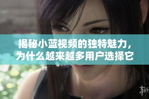 揭秘小藍視頻的獨特魅力，為什么越來越多用戶選擇它作為娛樂首選