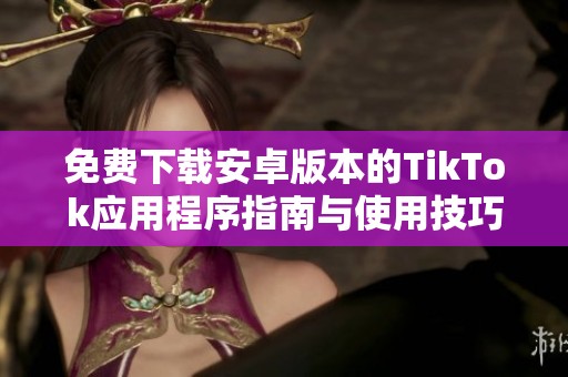 免費(fèi)下載安卓版本的TikTok應(yīng)用程序指南與使用技巧