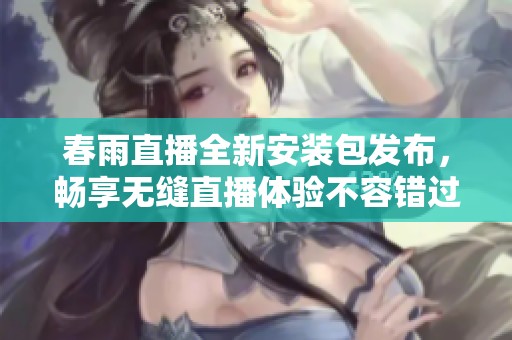 春雨直播全新安裝包發(fā)布，暢享無縫直播體驗(yàn)不容錯(cuò)過