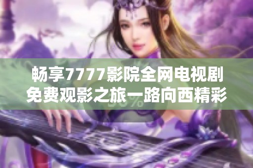 暢享7777影院全網(wǎng)電視劇免費(fèi)觀影之旅一路向西精彩不斷
