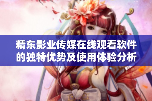 精東影業(yè)傳媒在線觀看軟件的獨特優(yōu)勢及使用體驗分析