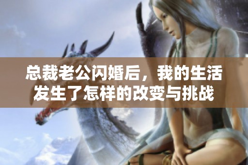 總裁老公閃婚后，我的生活發(fā)生了怎樣的改變與挑戰(zhàn)