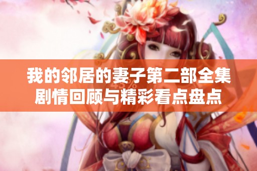 我的鄰居的妻子第二部全集劇情回顧與精彩看點盤點