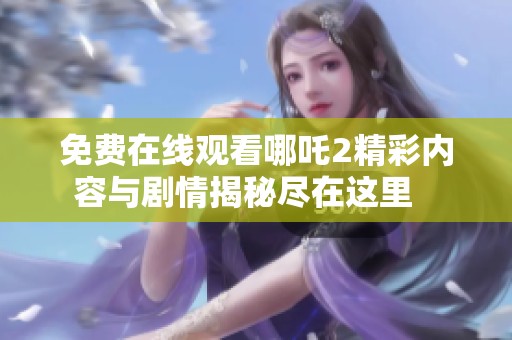 免費(fèi)在線觀看哪吒2精彩內(nèi)容與劇情揭秘盡在這里   