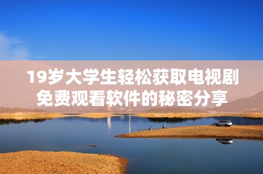 19歲大學(xué)生輕松獲取電視劇免費(fèi)觀看軟件的秘密分享