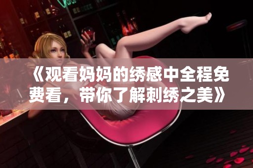 《觀看媽媽的繡感中全程免費看，帶你了解刺繡之美》