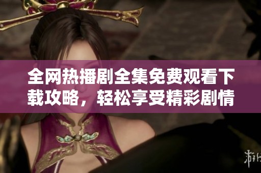 全網熱播劇全集免費觀看下載攻略，輕松享受精彩劇情之旅