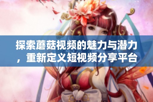探索蘑菇視頻的魅力與潛力，重新定義短視頻分享平臺(tái)的未來(lái)